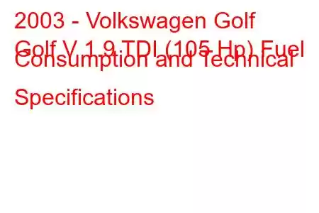 2003 - Volkswagen Golf
Golf V 1.9 TDI (105 Hp) Fuel Consumption and Technical Specifications