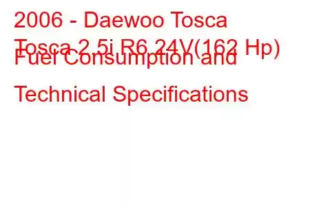 2006 - Daewoo Tosca
Tosca 2.5i R6 24V(162 Hp) Fuel Consumption and Technical Specifications