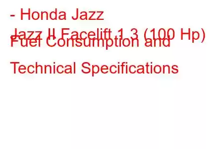 - Honda Jazz
Jazz II Facelift 1.3 (100 Hp) Fuel Consumption and Technical Specifications