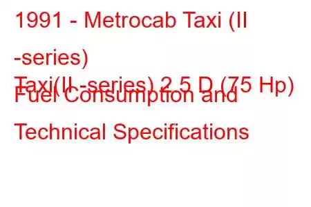 1991 - Metrocab Taxi (II -series)
Taxi(II -series) 2.5 D (75 Hp) Fuel Consumption and Technical Specifications