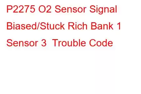  P2275 O2 Sensor Signal Biased/Stuck Rich Bank 1 Sensor 3 Trouble Code