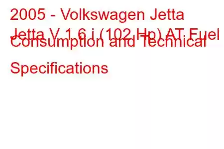 2005 - Volkswagen Jetta
Jetta V 1.6 i (102 Hp) AT Fuel Consumption and Technical Specifications