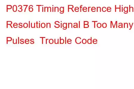 P0376 Timing Reference High Resolution Signal B Too Many Pulses Trouble Code