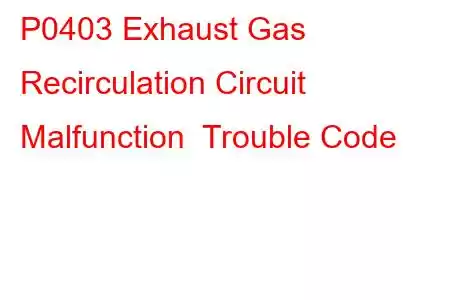 P0403 Exhaust Gas Recirculation Circuit Malfunction Trouble Code