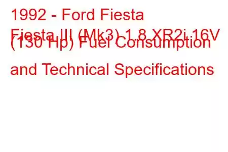 1992 - Ford Fiesta
Fiesta III (Mk3) 1.8 XR2i 16V (130 Hp) Fuel Consumption and Technical Specifications