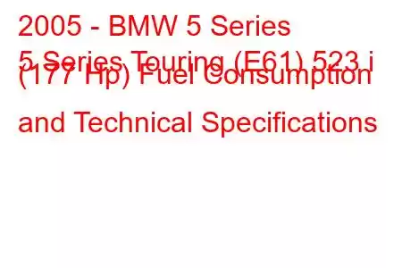 2005 - BMW 5 Series
5 Series Touring (E61) 523 i (177 Hp) Fuel Consumption and Technical Specifications