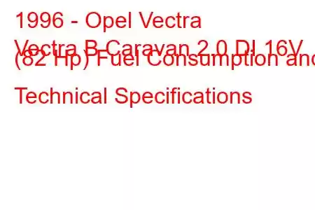 1996 - Opel Vectra
Vectra B Caravan 2.0 DI 16V (82 Hp) Fuel Consumption and Technical Specifications