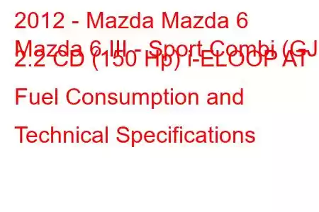 2012 - Mazda Mazda 6
Mazda 6 III - Sport Combi (GJ) 2.2 CD (150 Hp) i-ELOOP AT Fuel Consumption and Technical Specifications