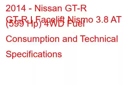 2014 - Nissan GT-R
GT-R I Facelift Nismo 3.8 AT (599 Hp) 4WD Fuel Consumption and Technical Specifications