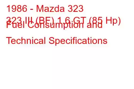 1986 - Mazda 323
323 III (BF) 1.6 GT (85 Hp) Fuel Consumption and Technical Specifications