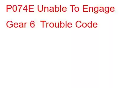 P074E Unable To Engage Gear 6 Trouble Code