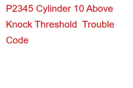 P2345 Cylinder 10 Above Knock Threshold Trouble Code