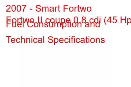 2007 - Smart Fortwo
Fortwo II coupe 0.8 cdi (45 Hp) Fuel Consumption and Technical Specifications