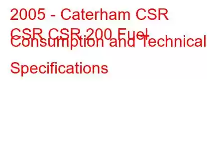 2005 - Caterham CSR
CSR CSR 200 Fuel Consumption and Technical Specifications