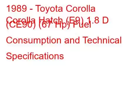 1989 - Toyota Corolla
Corolla Hatch (E9) 1.8 D (CE90) (67 Hp) Fuel Consumption and Technical Specifications