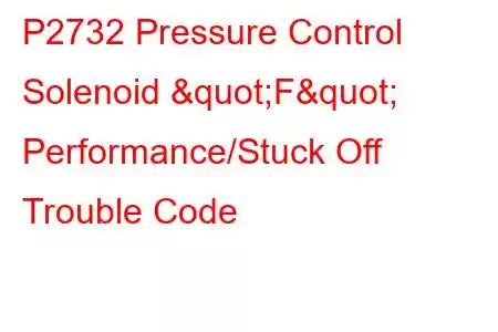 P2732 Pressure Control Solenoid "F" Performance/Stuck Off Trouble Code