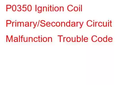 P0350 Ignition Coil Primary/Secondary Circuit Malfunction Trouble Code