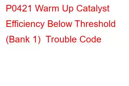 P0421 Warm Up Catalyst Efficiency Below Threshold (Bank 1) Trouble Code