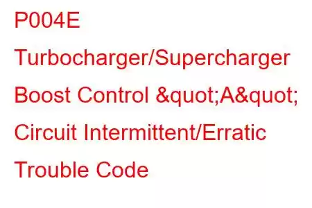 P004E Turbocharger/Supercharger Boost Control "A" Circuit Intermittent/Erratic Trouble Code