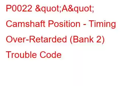 P0022 "A" Camshaft Position - Timing Over-Retarded (Bank 2) Trouble Code