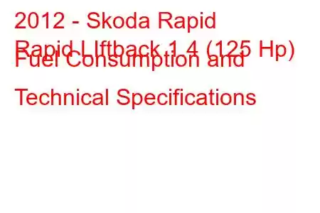 2012 - Skoda Rapid
Rapid LIftback 1.4 (125 Hp) Fuel Consumption and Technical Specifications