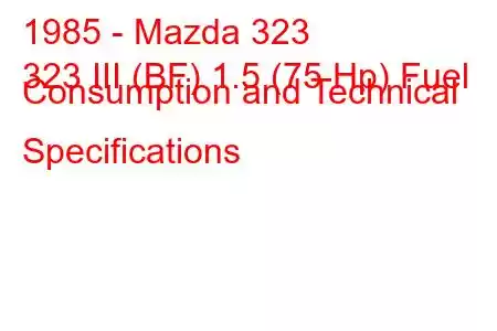 1985 - Mazda 323
323 III (BF) 1.5 (75 Hp) Fuel Consumption and Technical Specifications