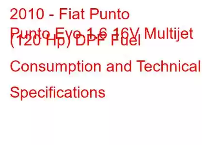 2010 - Fiat Punto
Punto Evo 1.6 16V Multijet (120 Hp) DPF Fuel Consumption and Technical Specifications