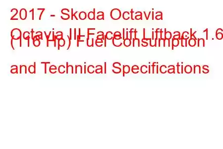 2017 - Skoda Octavia
Octavia III Facelift Liftback 1.6d (116 Hp) Fuel Consumption and Technical Specifications