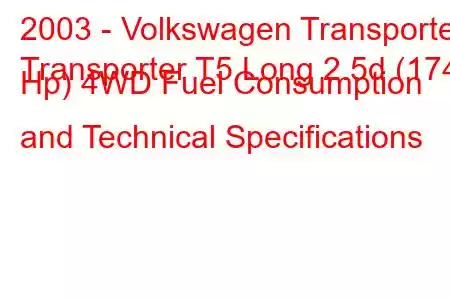 2003 - Volkswagen Transporter
Transporter T5 Long 2.5d (174 Hp) 4WD Fuel Consumption and Technical Specifications