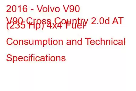 2016 - Volvo V90
V90 Cross Country 2.0d AT (235 Hp) 4x4 Fuel Consumption and Technical Specifications