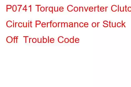 P0741 Torque Converter Clutch Circuit Performance or Stuck Off Trouble Code