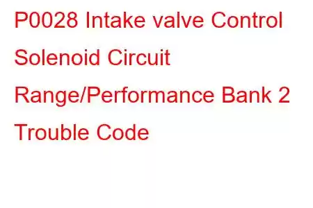 P0028 Intake valve Control Solenoid Circuit Range/Performance Bank 2 Trouble Code