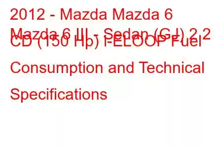 2012 - Mazda Mazda 6
Mazda 6 III - Sedan (GJ) 2.2 CD (150 Hp) i-ELOOP Fuel Consumption and Technical Specifications