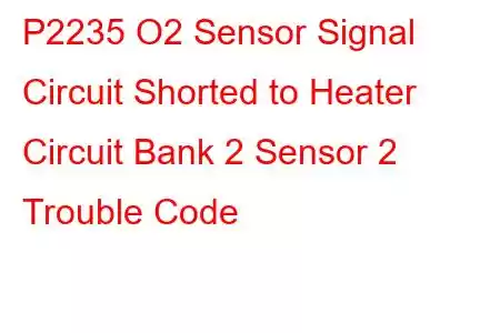 P2235 O2 Sensor Signal Circuit Shorted to Heater Circuit Bank 2 Sensor 2 Trouble Code