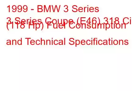 1999 - BMW 3 Series
3 Series Coupe (E46) 318 Ci (118 Hp) Fuel Consumption and Technical Specifications