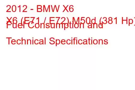 2012 - BMW X6
X6 (E71 / E72) M50d (381 Hp) Fuel Consumption and Technical Specifications