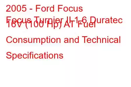 2005 - Ford Focus
Focus Turnier II 1.6 Duratec 16V (100 Hp) AT Fuel Consumption and Technical Specifications