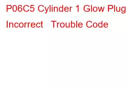 P06C5 Cylinder 1 Glow Plug Incorrect Trouble Code