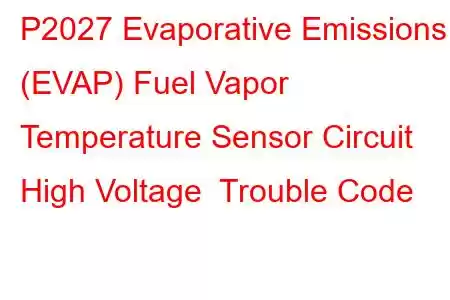 P2027 Evaporative Emissions (EVAP) Fuel Vapor Temperature Sensor Circuit High Voltage Trouble Code