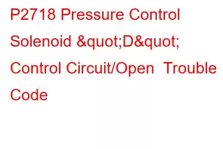 P2718 Pressure Control Solenoid "D" Control Circuit/Open Trouble Code