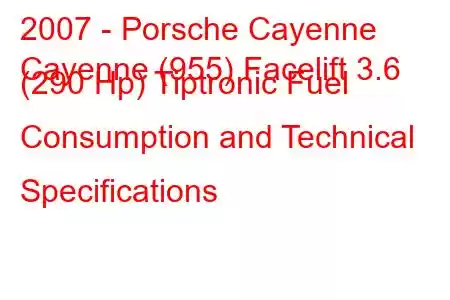 2007 - Porsche Cayenne
Cayenne (955) Facelift 3.6 (290 Hp) Tiptronic Fuel Consumption and Technical Specifications