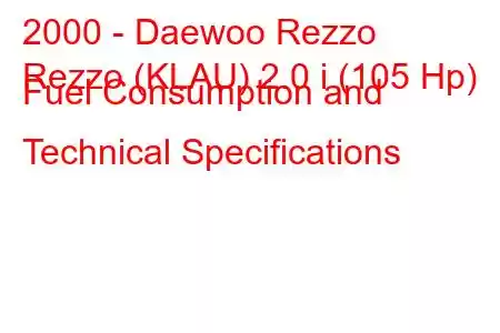 2000 - Daewoo Rezzo
Rezzo (KLAU) 2.0 i (105 Hp) Fuel Consumption and Technical Specifications