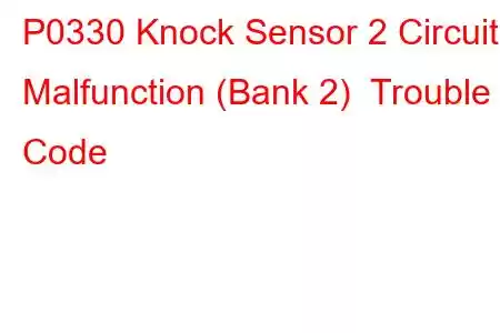 P0330 Knock Sensor 2 Circuit Malfunction (Bank 2) Trouble Code