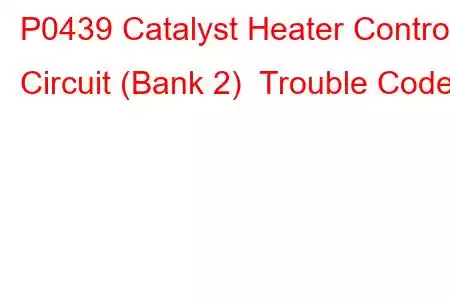 P0439 Catalyst Heater Control Circuit (Bank 2) Trouble Code