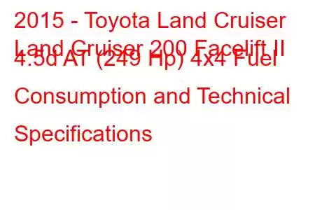 2015 - Toyota Land Cruiser
Land Cruiser 200 Facelift II 4.5d AT (249 Hp) 4x4 Fuel Consumption and Technical Specifications