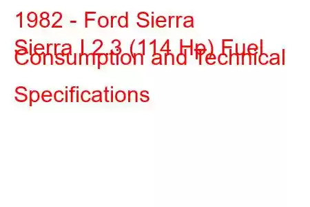 1982 - Ford Sierra
Sierra I 2.3 (114 Hp) Fuel Consumption and Technical Specifications