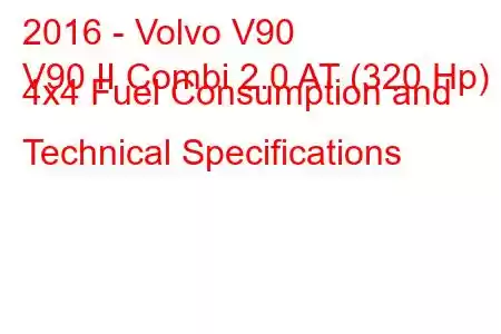 2016 - Volvo V90
V90 II Combi 2.0 AT (320 Hp) 4x4 Fuel Consumption and Technical Specifications