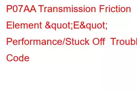 P07AA Transmission Friction Element "E" Performance/Stuck Off Trouble Code