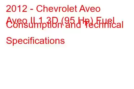 2012 - Chevrolet Aveo
Aveo II 1.3D (95 Hp) Fuel Consumption and Technical Specifications