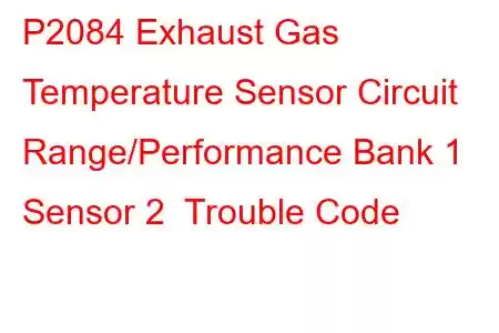 P2084 Exhaust Gas Temperature Sensor Circuit Range/Performance Bank 1 Sensor 2 Trouble Code